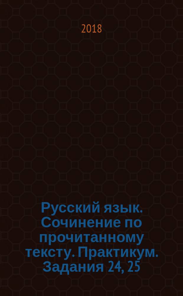 Русский язык. Сочинение по прочитанному тексту. Практикум. Задания 24, 25 : ЕГЭ, 2018 : 10 вариантов подготовительных и тренировочных заданий, анализ текста, проблемы текста и комментарии, создание собственного письменного высказывания, разбор ответов к каждому варианту
