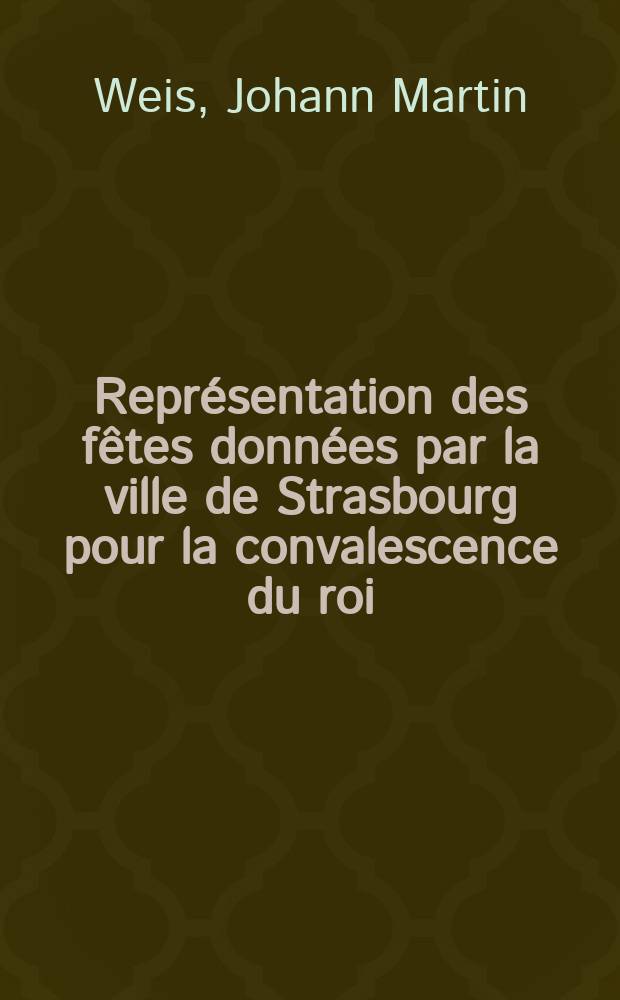 Représentation des fêtes données par la ville de Strasbourg pour la convalescence du roi; à l'arrivée et pendant le séjour de Sa Majesté en cette ville.