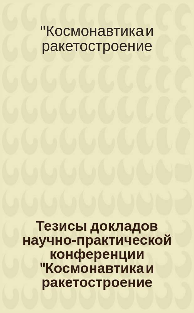 Тезисы докладов научно-практической конференции "Космонавтика и ракетостроение: взгляд в будущее", 12 и 13 мая 2016 г., г.о. Королёв Московской области