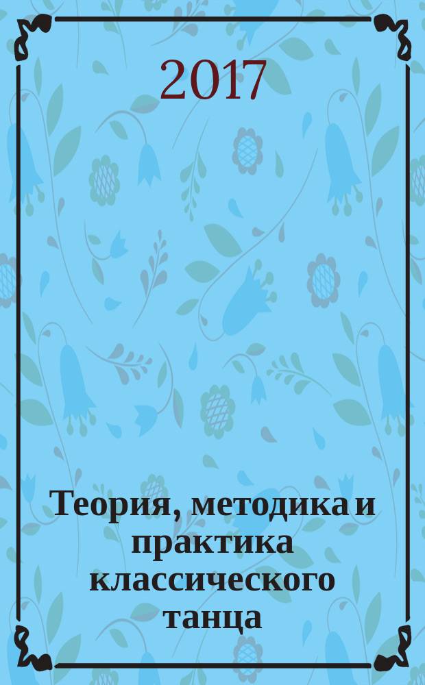 Теория, методика и практика классического танца : учебное пособие для студентов по направлению подготовки 52.03.01 &laquo;Хореографическое искусство&raquo;, профиль &laquo;Искусство балетмейстера&raquo;, квалификация (степень) выпускника &laquo;бакалавр&raquo;