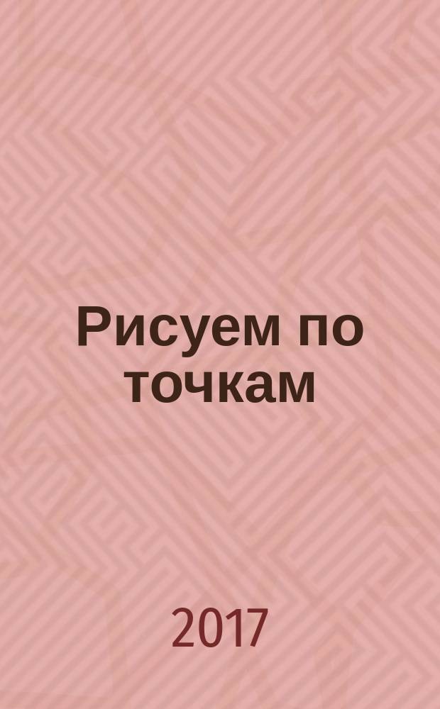 Рисуем по точкам : 5-7 лет : для чтения взрослыми детям : 0+