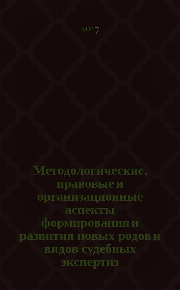 Методологические, правовые и организационные аспекты формирования и развития новых родов и видов судебных экспертиз : монография