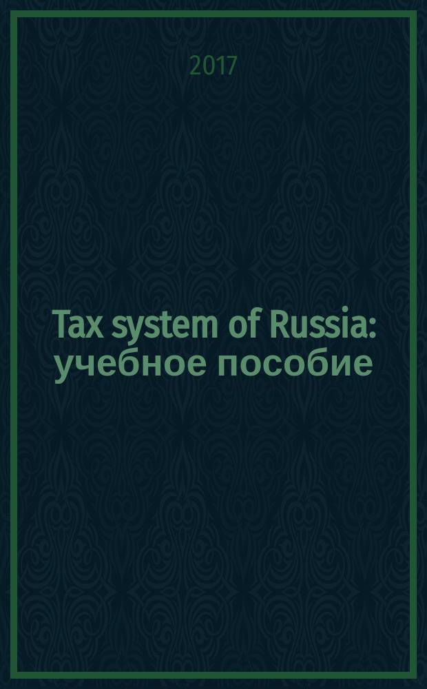 Tax system of Russia : учебное пособие : по направлению 38.04.01 "Экономика", по подготовке магистров по программе "Международный учет и налогообложение"