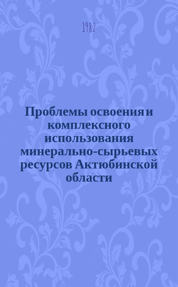 Проблемы освоения и комплексного использования минерально-сырьевых ресурсов Актюбинской области : тез. докл. респ. науч.-практ. конф. молодых ученых и специалистов, посвящ. 60-летию образования СССР (16-18 июня, г. Актюбинск)