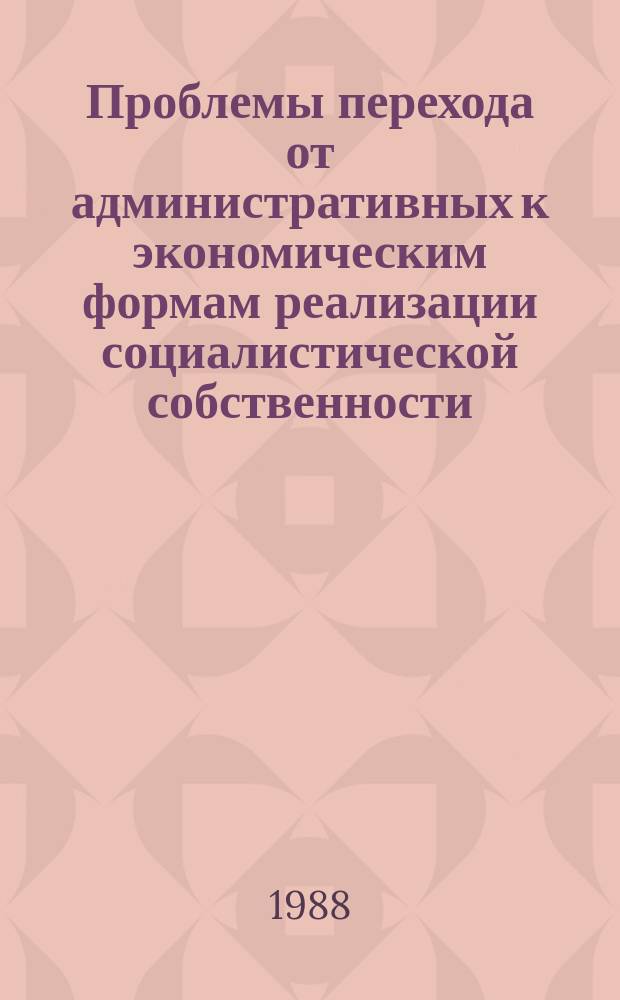 Проблемы перехода от административных к экономическим формам реализации социалистической собственности : сб. ст.