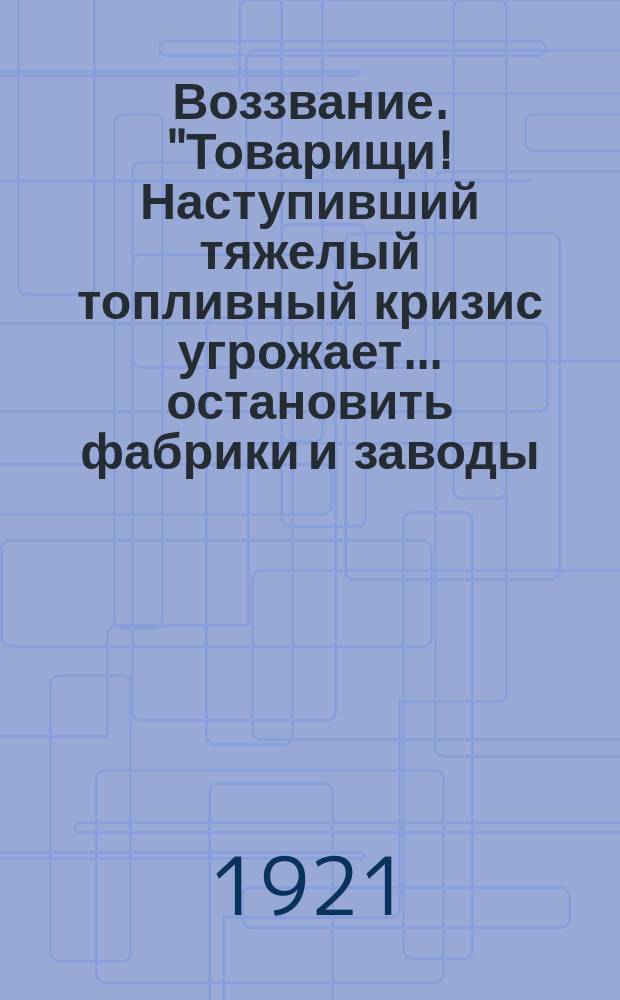 Воззвание. "Товарищи! Наступивший тяжелый топливный кризис угрожает ... остановить фабрики и заводы ..." : листовка