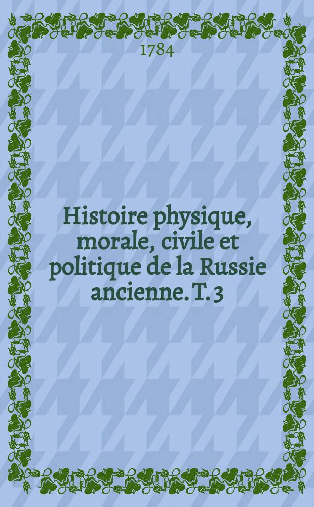 Histoire physique, morale, civile et politique de la Russie ancienne. T. 3 : Comprenant la dynastie des Romanofs, jusqu'au règne de Catherine I.