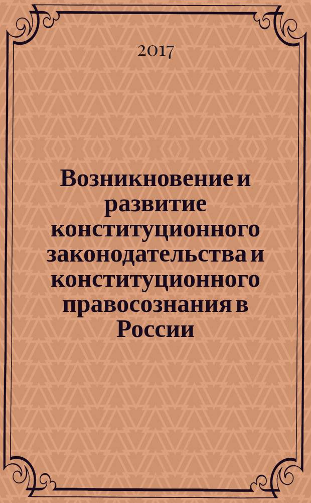 Возникновение и развитие конституционного законодательства и конституционного правосознания в России : монография : специальность 12.00.02: конституционное право, муниципальное право