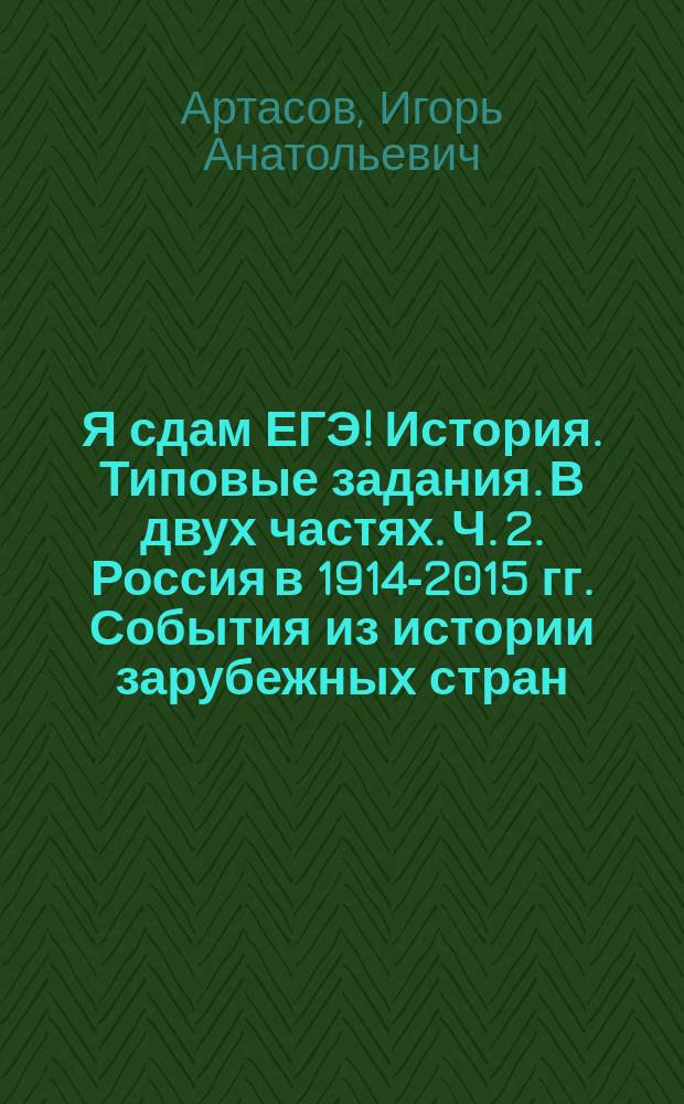 Я сдам ЕГЭ! История. Типовые задания. В двух частях. Ч. 2. Россия в 1914-2015 гг. События из истории зарубежных стран : теория, практика, ключи и ответы : учебное пособие для общеобразовательных организаций