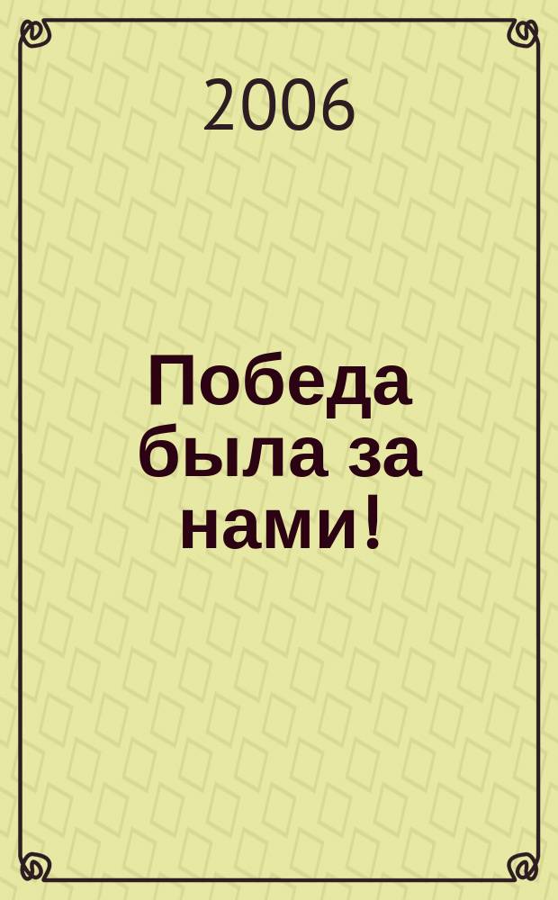 Победа была за нами! : материалы научно-практической конференции, посвященной 65-летию начала Великой Отечественной войны, 22 июня 2006 года