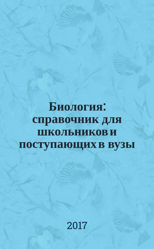 Биология : справочник для школьников и поступающих в вузы : курс подготовки к ГИА (ОГЭ и ГВЭ), ЕГЭ и дополнительным вступительным испытаниям в вузы