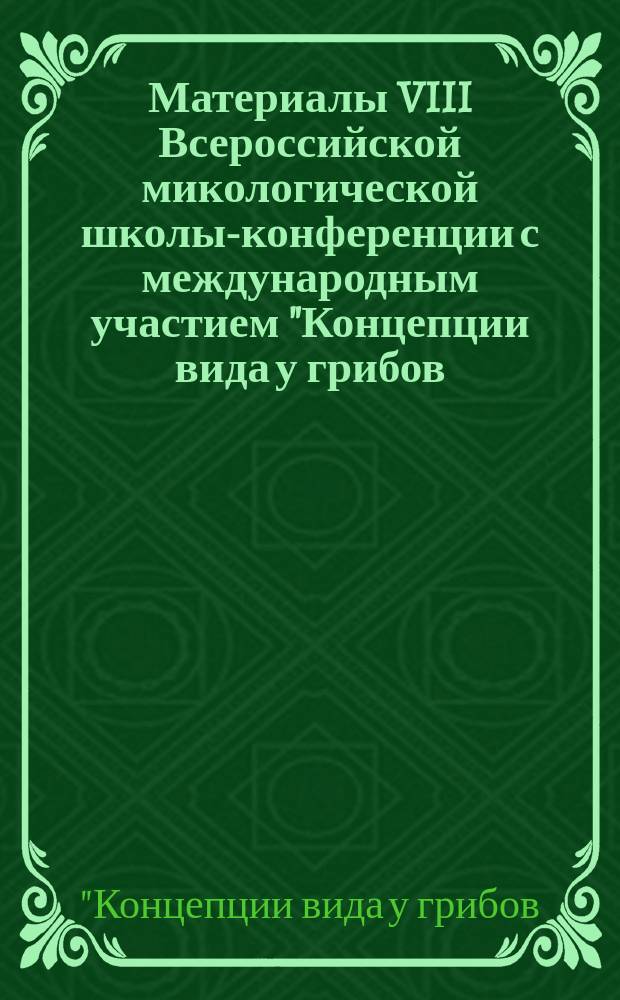 Материалы VIII Всероссийской микологической школы-конференции с международным участием "Концепции вида у грибов: новый взгляд на старые проблемы" : посвящается памяти профессора Юрия Таричановича Дьякова : сборник