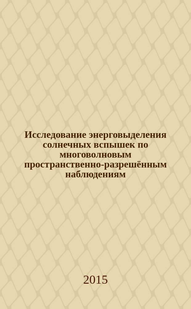 Исследование энерговыделения солнечных вспышек по многоволновым пространственно-разрешённым наблюдениям : автореферат диссертации на соискание ученой степени кандидата физико-математических наук : специальность 01.03.03 <Физика Солнца>