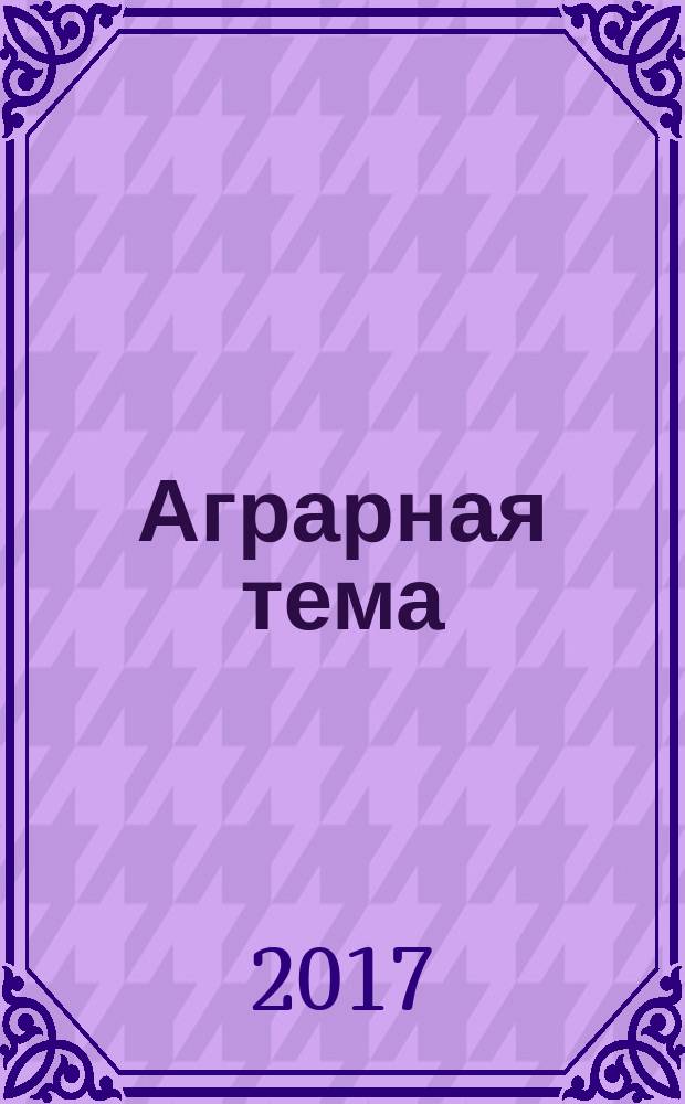 Аграрная тема : межрегиональное издание межрегиональный информационно-аналитический и научно-популярный журнал. 2017, 4 (93)