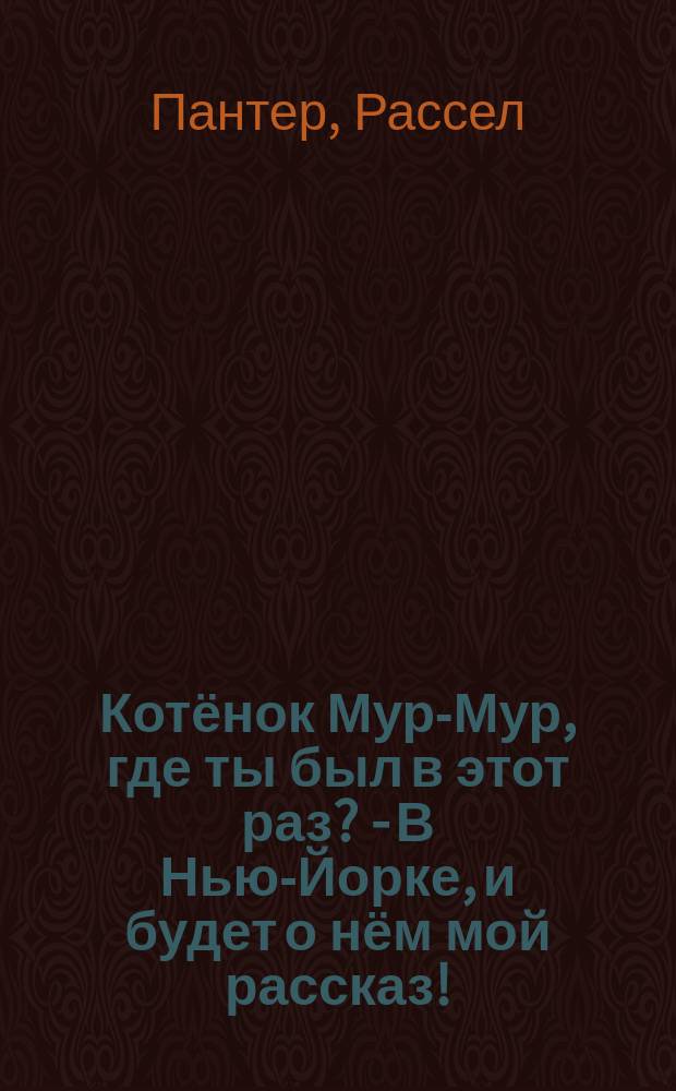 Котёнок Мур-Мур, где ты был в этот раз? - В Нью-Йорке, и будет о нём мой рассказ! : для чтения взрослыми детям : 3-5 лет