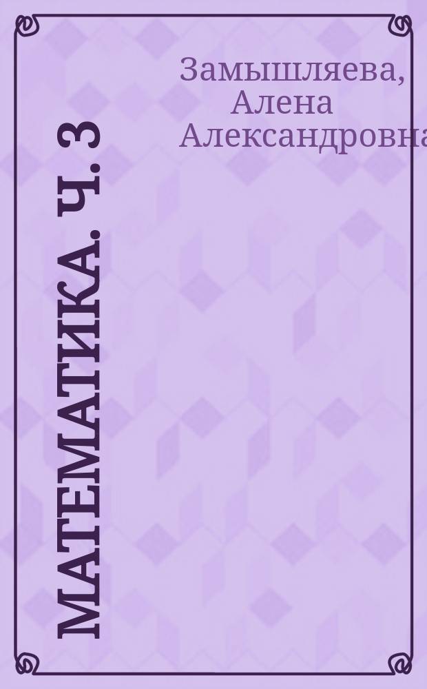 Математика. Ч. 3 : практикум для студентов укрупненной группы "Экономика и управление"