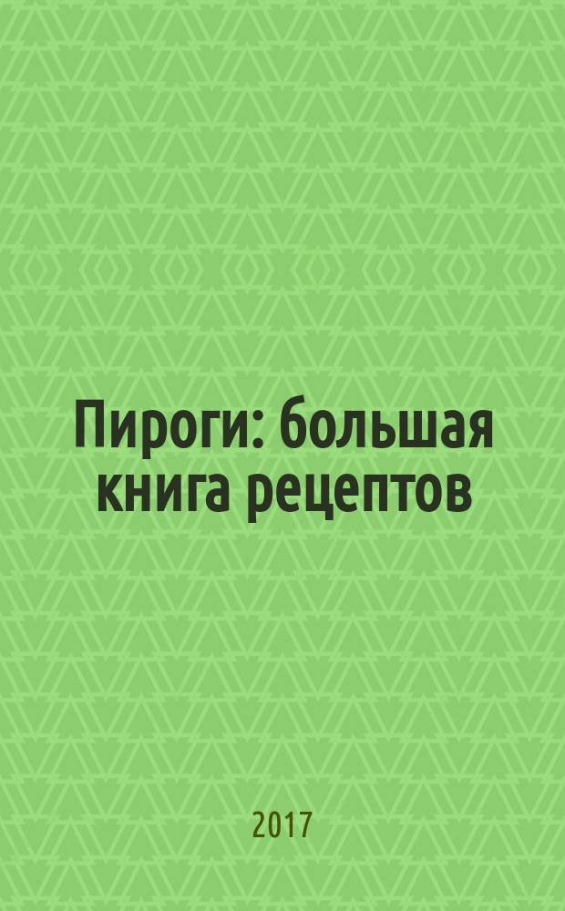 Пироги : большая книга рецептов : более 800 подробных рецептов : юбилейное издание!