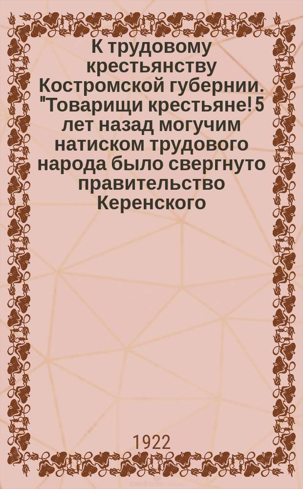 К трудовому крестьянству Костромской губернии. "Товарищи крестьяне! 5 лет назад могучим натиском трудового народа было свергнуто правительство Керенского..." : листовка