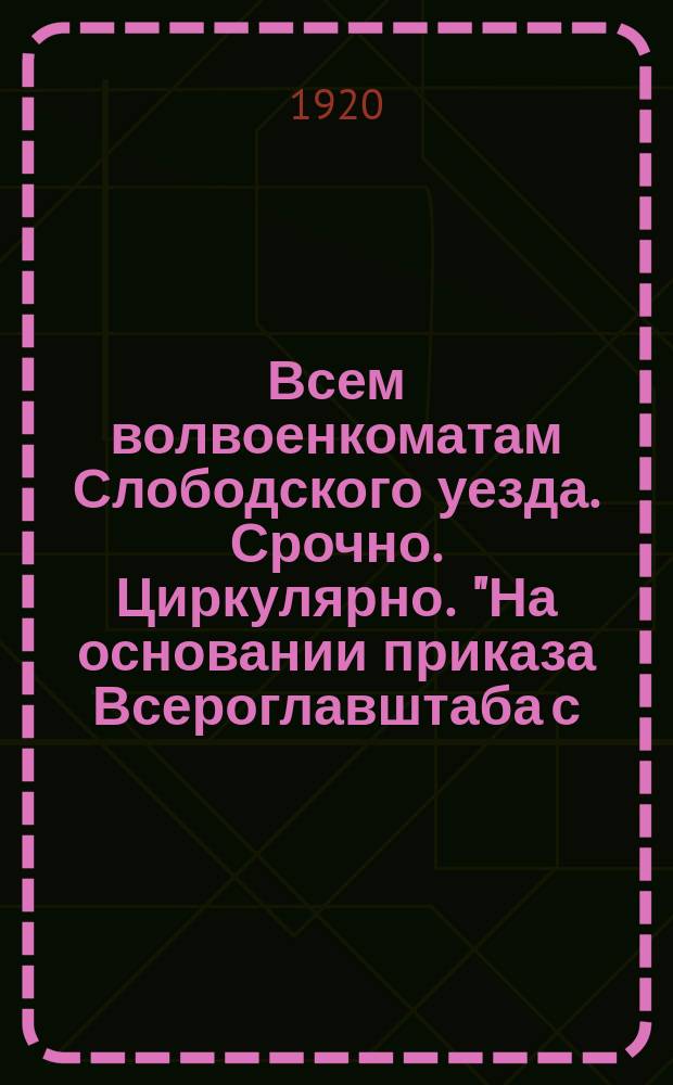 Всем волвоенкоматам Слободского уезда. Срочно. Циркулярно. "На основании приказа Всероглавштаба с. г. за № 132, военнообязанные, призванные для трудцелей... распределяются в отношении учета их местными военкоматами на шесть категорий...", 14 дек. 1920 г. № 12726. г. Слободской, Вят. г. : листовка