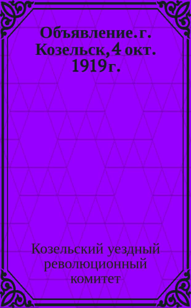 Объявление. г. Козельск, 4 окт. 1919 г.: [Уездревком предлагает всем гражданам города Козельска и уезда подавать письменно заявления о неправильных действиях лиц, производивших аресты и обыски : листовка