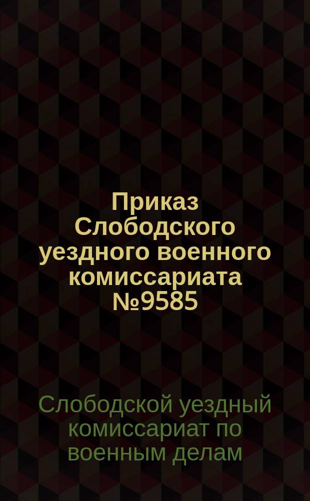 Приказ Слободского уездного военного комиссариата № 9585: г. Слободской, 27 нояб. 1921 г. : о взятии на военный учет граждан 1896-1897 гг. рождения : листовка