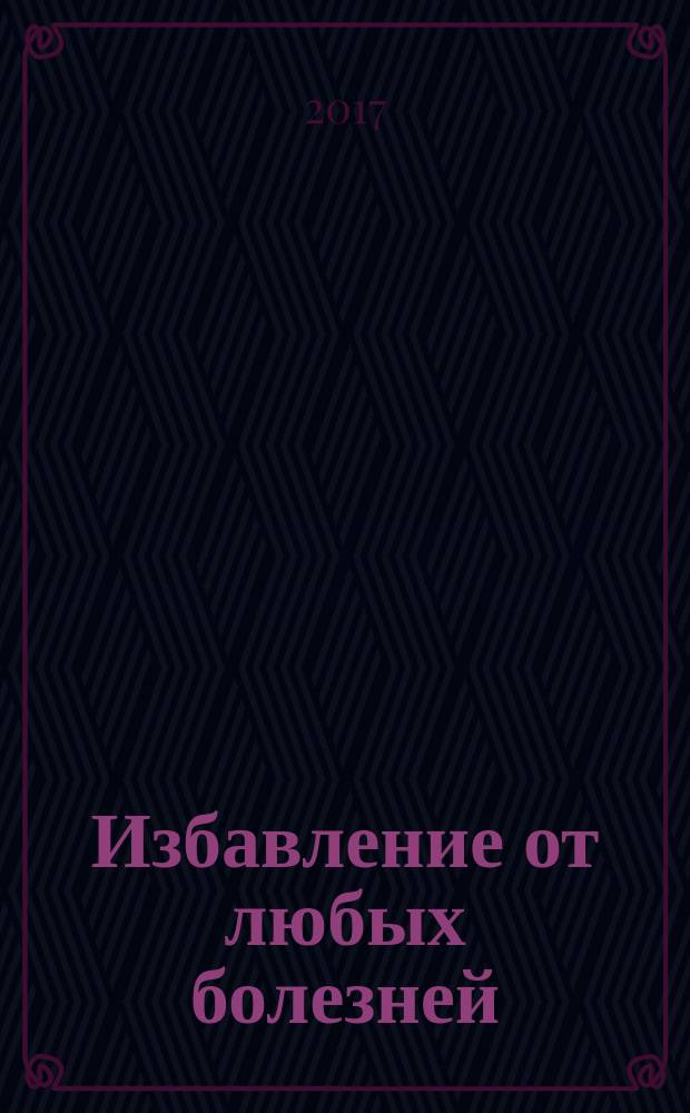 Избавление от любых болезней : целительный справочник