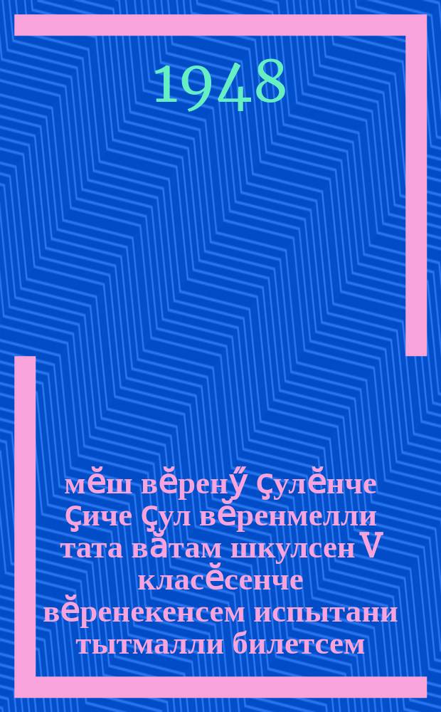 1947-48-мӗш вӗренӳ ҫулӗнче ҫиче ҫул вӗренмелли тата вӑтам шкулсен V класӗсенче вӗренекенсем испытани тытмалли билетсем = [Билеты для переводных испытаний в 5 классе семилетних и средних школ на 1947-48 учебный год]