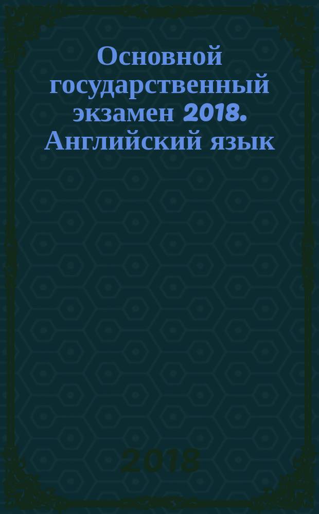 Основной государственный экзамен 2018. Английский язык : комплекс материалов для подготовки учащихся в комплекте с CD