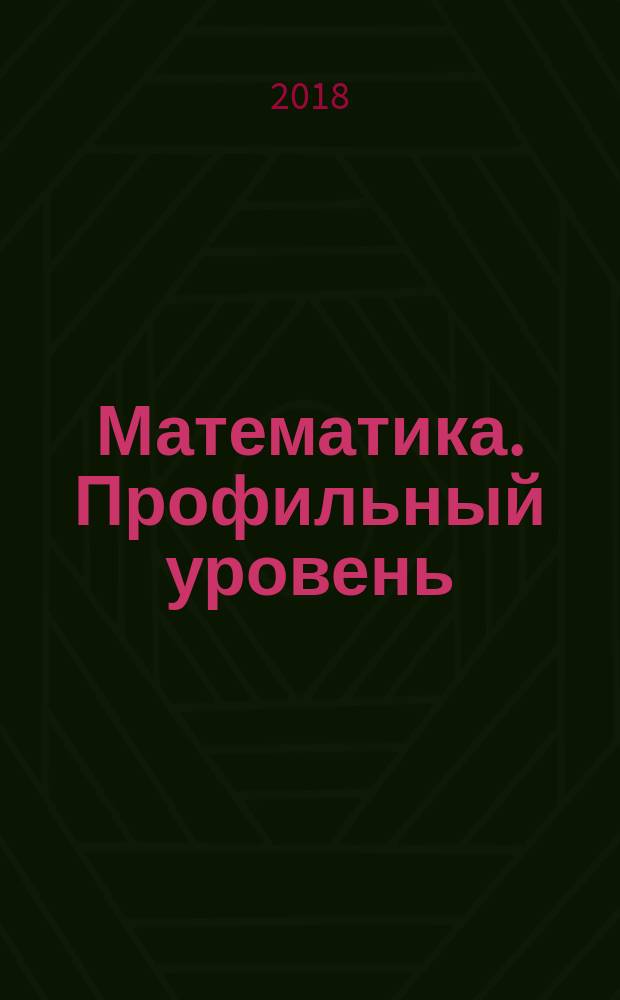 Математика. Профильный уровень : ЕГЭ 2018 : типовые тестовые задания : 14 вариантов заданий, ответы и решения, критерии оценок, бланки ответов