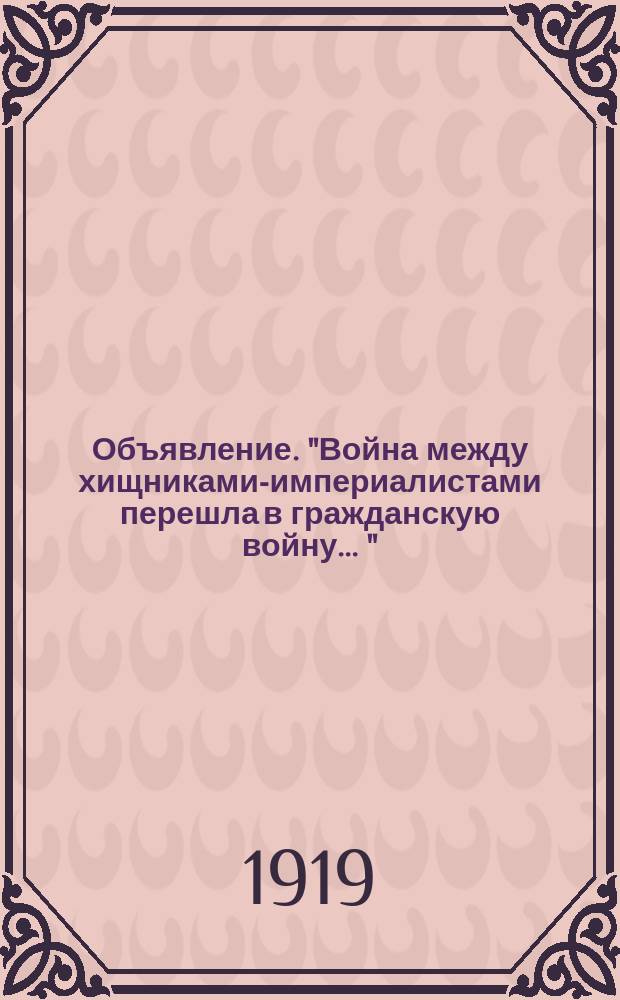 Объявление. "Война между хищниками-империалистами перешла в гражданскую войну ..." : листовка