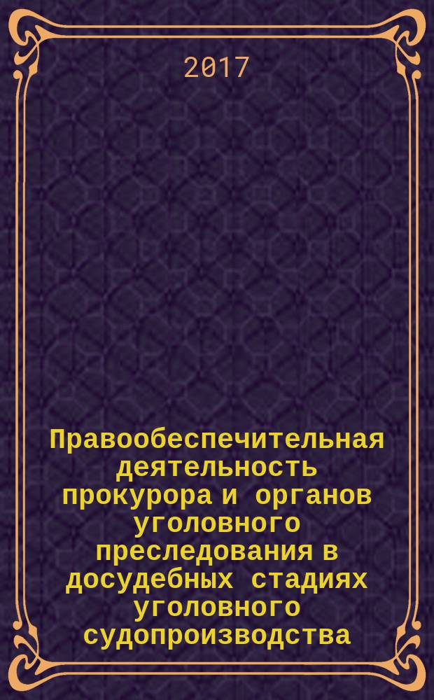 Правообеспечительная деятельность прокурора и органов уголовного преследования в досудебных стадиях уголовного судопроизводства : монография