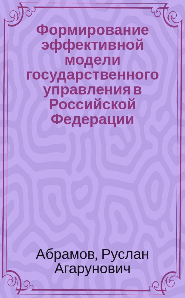 Формирование эффективной модели государственного управления в Российской Федерации: теоретические и прикладные аспекты = Creation of effective model of public administration in the Russian Federation: theoretical and applied aspects : монография