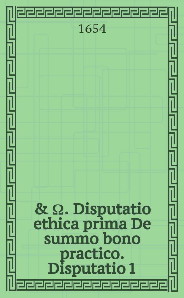 Α & Ω. Disputatio ethica prima De summo bono practico. Disputatio 1 : Quod sit et quid sit,
