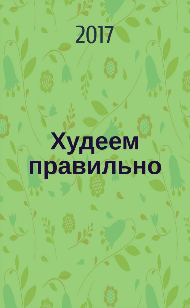 Худеем правильно : вкусно, легко, надежно. 2017, сент.
