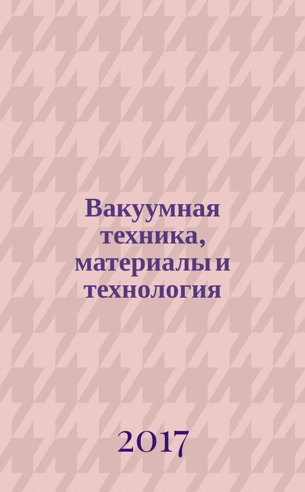 Вакуумная техника, материалы и технология = Vacuum equipment, materials and technology : материалы XII Международной научно-технической конференции (Москва, КВЦ "Сокольники", 2017, 11-13 апреля)