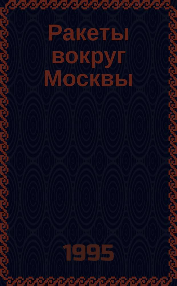 Ракеты вокруг Москвы : записки о первой отечественной системе зенитного управляемого ракетного оружия