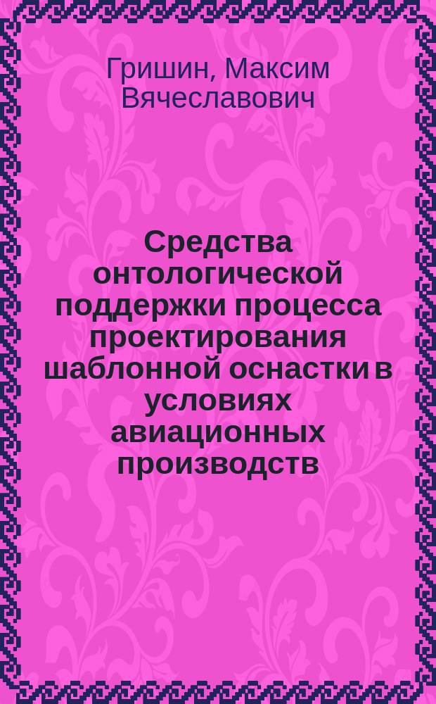 Средства онтологической поддержки процесса проектирования шаблонной оснастки в условиях авиационных производств : автореферат диссертации на соискание ученой степени кандидата технических наук : специальность 05.13.12 <Системы автоматизации проектирования>