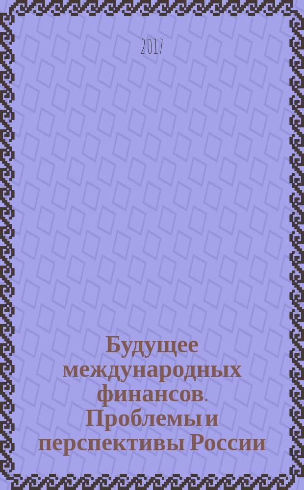 Будущее международных финансов. Проблемы и перспективы России : сборник докладов участников научно-теоретической студенческой конференции (Москва, 12 апреля 2017 г.), проходившей в рамках Дней науки МГИМО