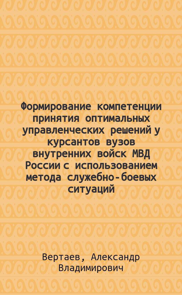 Формирование компетенции принятия оптимальных управленческих решений у курсантов вузов внутренних войск МВД России с использованием метода служебно-боевых ситуаций : автореферат диссертации на соискание ученой степени кандидата педагогических наук : специальность 13.00.08 <Теория и методика профессионального образования>