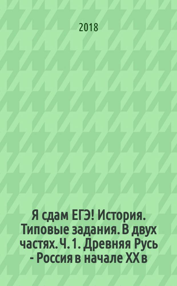 Я сдам ЕГЭ! История. Типовые задания. В двух частях. Ч. 1. Древняя Русь - Россия в начале XX в. : теория, практика, ключи и ответы : учебное пособие для общеобразовательных организаций