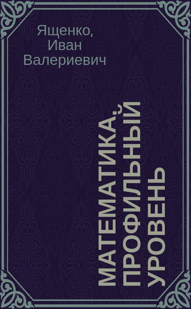 Математика. Профильный уровень : ЕГЭ 2018 : типовые тестовые задания : 14 вариантов заданий, ответы и решения, критерии оценок, бланки ответов