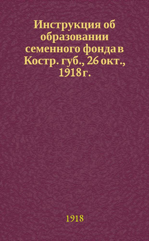 Инструкция об образовании семенного фонда в Костр. губ., 26 окт., 1918 г. : листовка