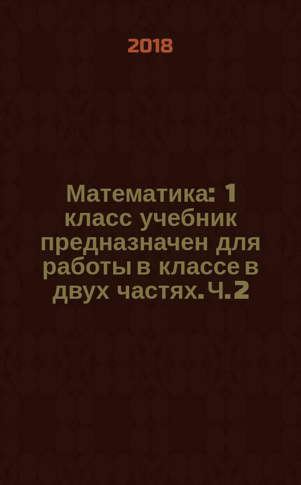 Математика : 1 класс учебник [предназначен для работы в классе] в двух частях. Ч. 2