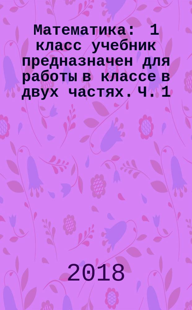 Математика : 1 класс учебник [предназначен для работы в классе] в двух частях. Ч. 1
