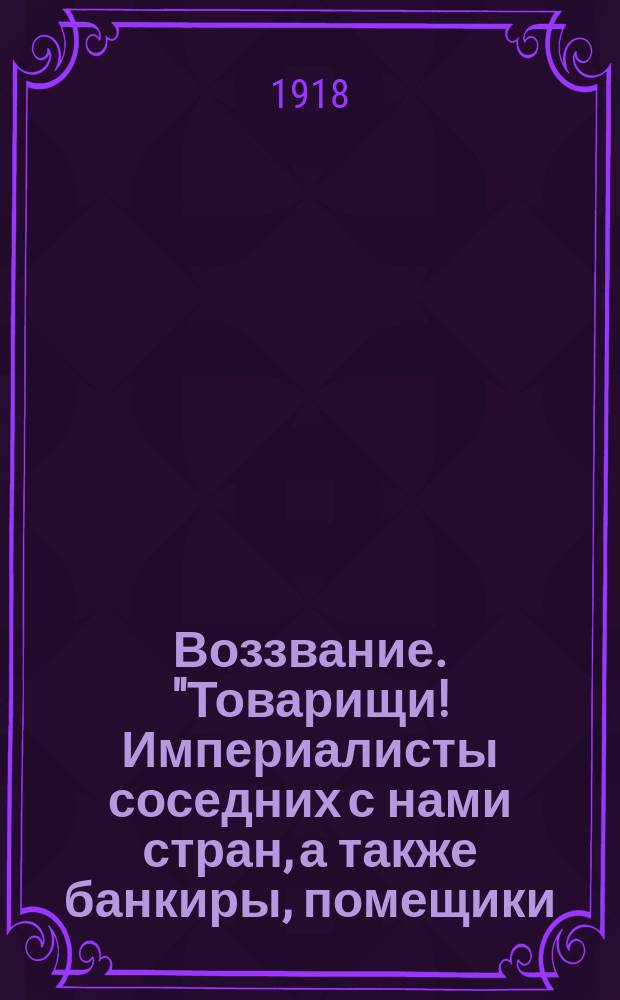 Воззвание. "Товарищи! Империалисты соседних с нами стран, а также банкиры, помещики, фабриканты...ополчились на нашу страну..." : листовка