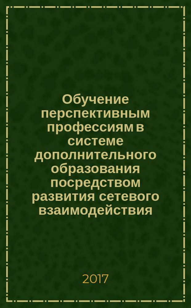 Обучение перспективным профессиям в системе дополнительного образования посредством развития сетевого взаимодействия : монография