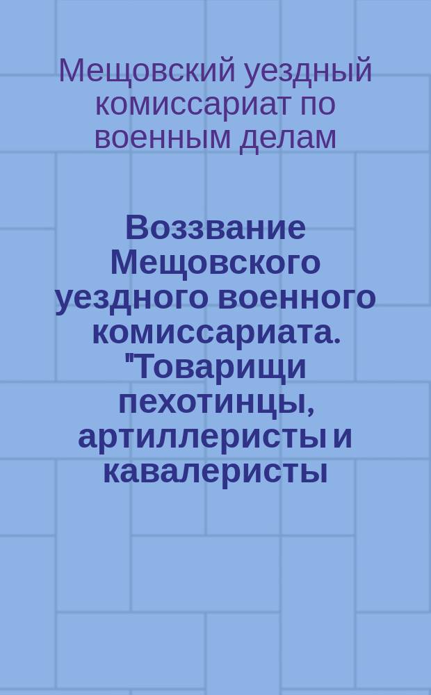 Воззвание Мещовского уездного военного комиссариата. "Товарищи пехотинцы, артиллеристы и кавалеристы..." : листовка