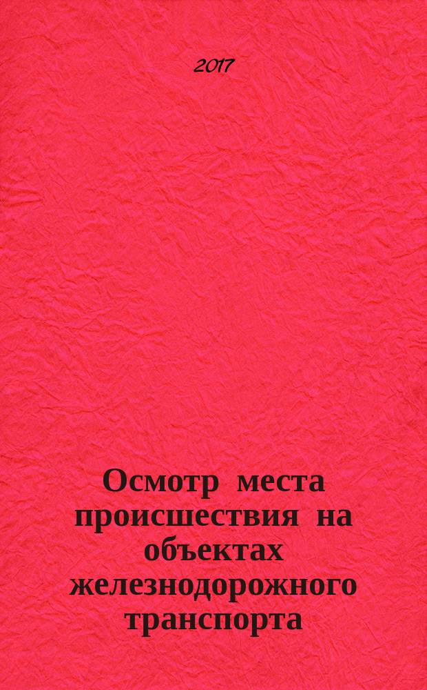 Осмотр места происшествия на объектах железнодорожного транспорта : учебное пособие