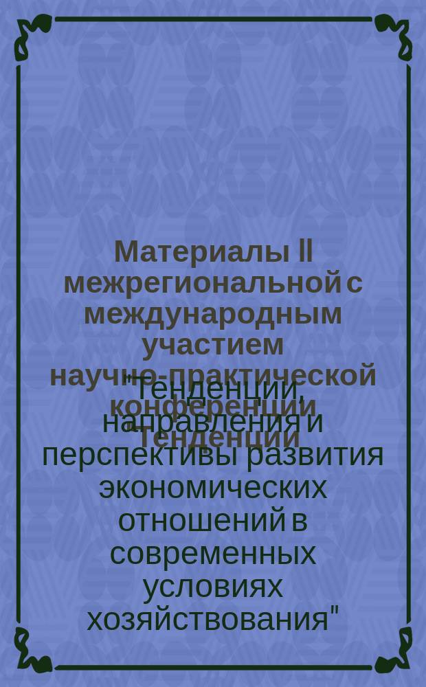 Материалы II межрегиональной с международным участием научно-практической конференции "Тенденции, направления и перспективы развития экономических отношений в современных условиях хозяйствования" (21-22 февраля 2017 г.) : сборник трудов