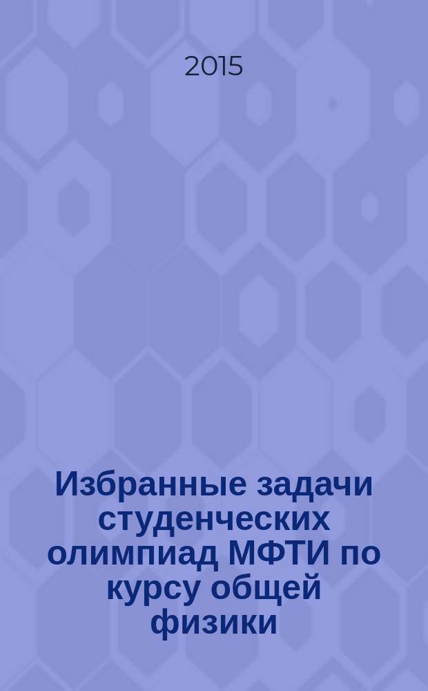 Избранные задачи студенческих олимпиад МФТИ по курсу общей физики : учебное пособие для студентов и преподавателей физических специальностей университетов